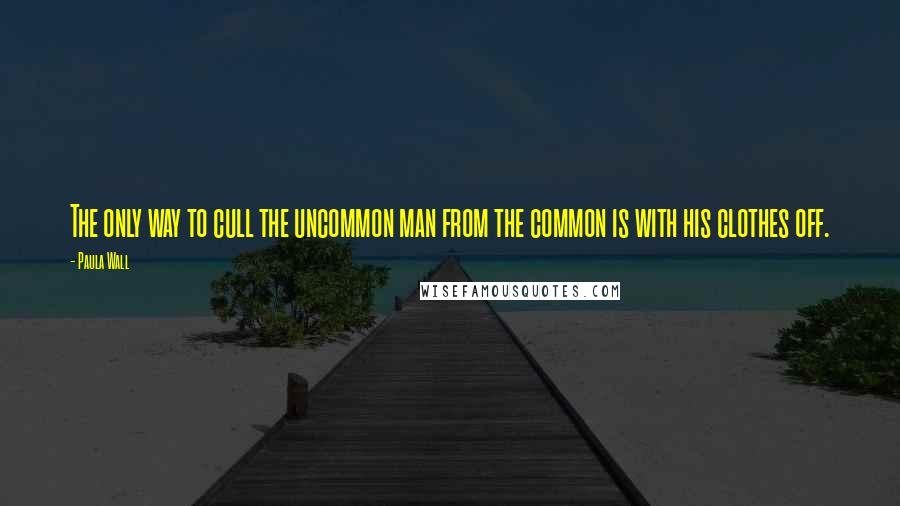 Paula Wall Quotes: The only way to cull the uncommon man from the common is with his clothes off.