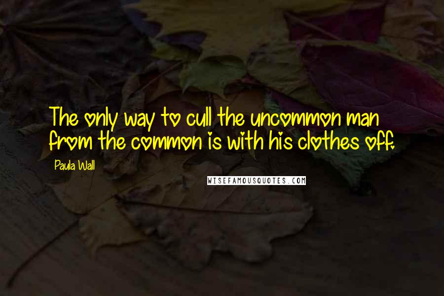 Paula Wall Quotes: The only way to cull the uncommon man from the common is with his clothes off.