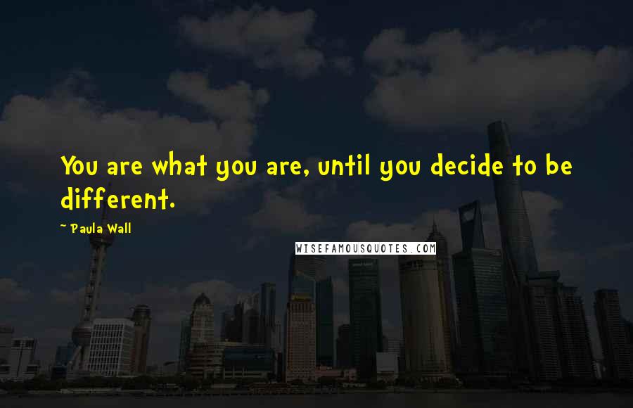 Paula Wall Quotes: You are what you are, until you decide to be different.