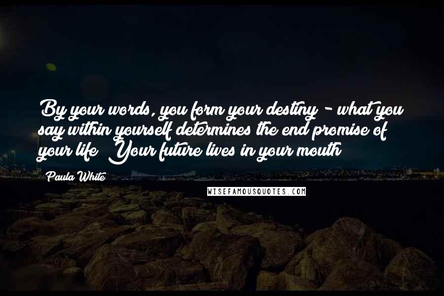Paula White Quotes: By your words, you form your destiny - what you say within yourself determines the end promise of your life! Your future lives in your mouth!