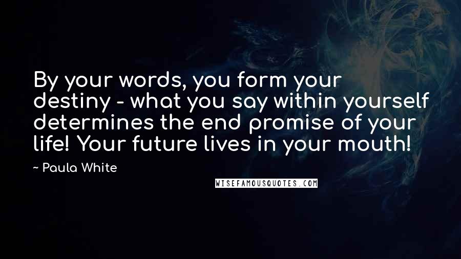 Paula White Quotes: By your words, you form your destiny - what you say within yourself determines the end promise of your life! Your future lives in your mouth!