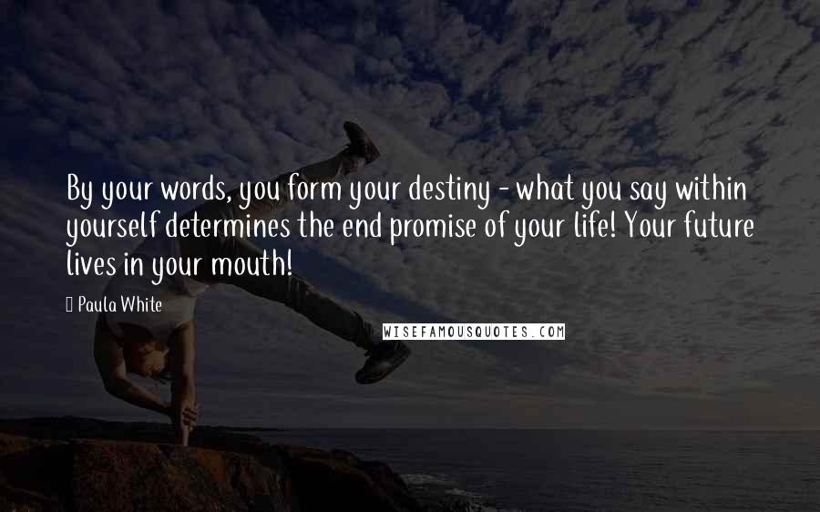 Paula White Quotes: By your words, you form your destiny - what you say within yourself determines the end promise of your life! Your future lives in your mouth!