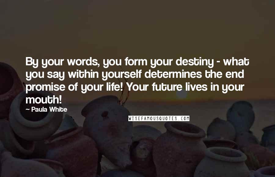 Paula White Quotes: By your words, you form your destiny - what you say within yourself determines the end promise of your life! Your future lives in your mouth!