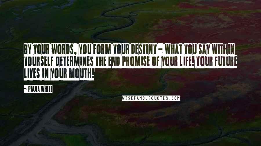 Paula White Quotes: By your words, you form your destiny - what you say within yourself determines the end promise of your life! Your future lives in your mouth!