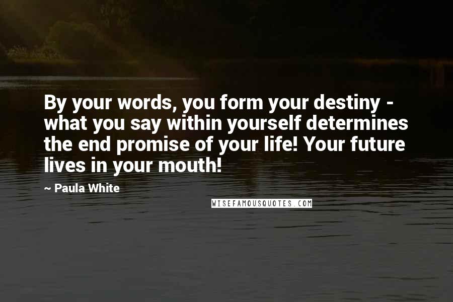 Paula White Quotes: By your words, you form your destiny - what you say within yourself determines the end promise of your life! Your future lives in your mouth!