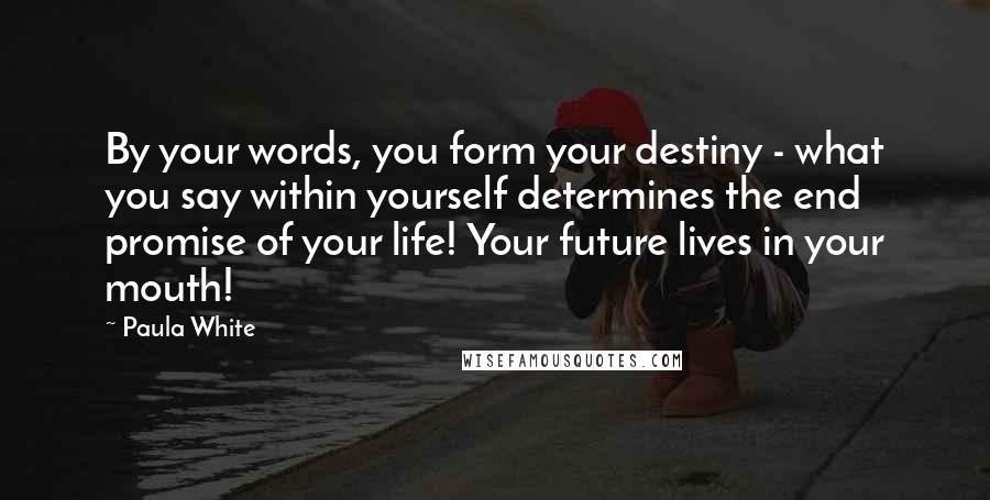 Paula White Quotes: By your words, you form your destiny - what you say within yourself determines the end promise of your life! Your future lives in your mouth!