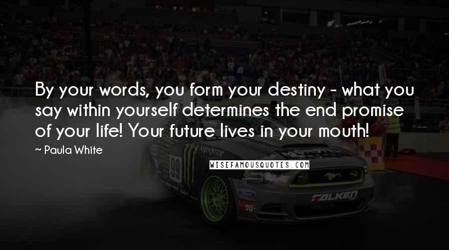 Paula White Quotes: By your words, you form your destiny - what you say within yourself determines the end promise of your life! Your future lives in your mouth!
