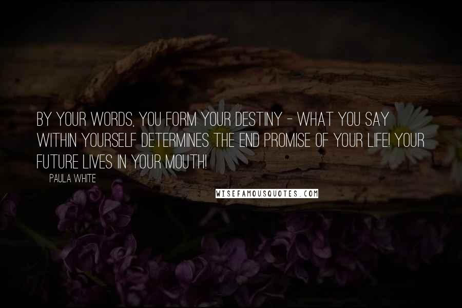 Paula White Quotes: By your words, you form your destiny - what you say within yourself determines the end promise of your life! Your future lives in your mouth!