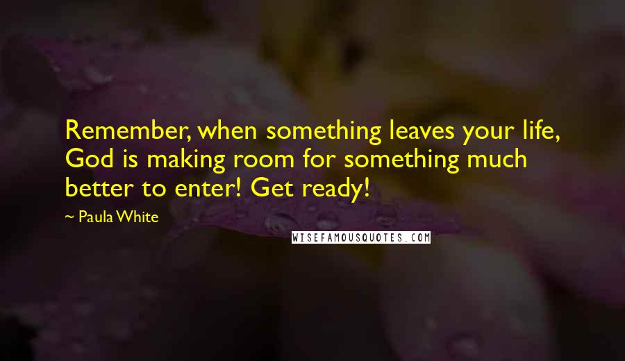 Paula White Quotes: Remember, when something leaves your life, God is making room for something much better to enter! Get ready!