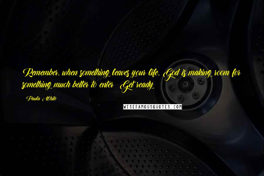 Paula White Quotes: Remember, when something leaves your life, God is making room for something much better to enter! Get ready!