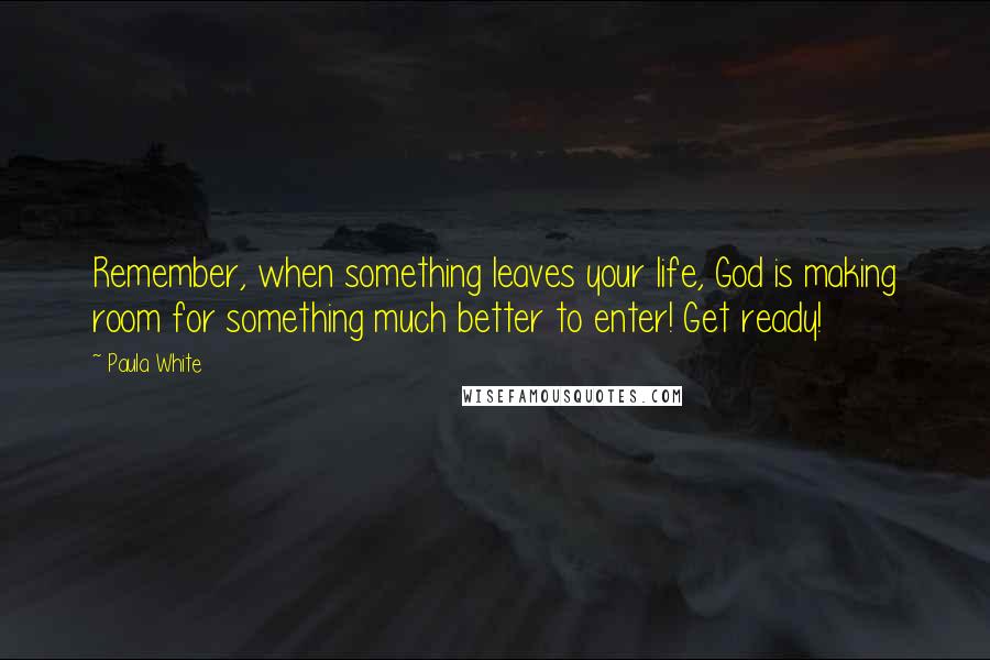 Paula White Quotes: Remember, when something leaves your life, God is making room for something much better to enter! Get ready!