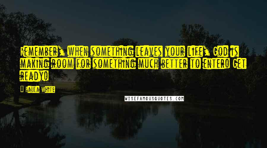 Paula White Quotes: Remember, when something leaves your life, God is making room for something much better to enter! Get ready!