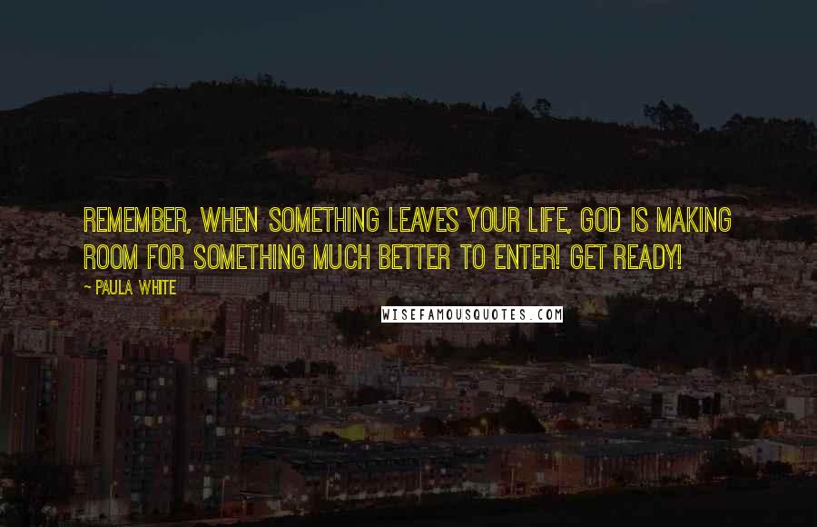 Paula White Quotes: Remember, when something leaves your life, God is making room for something much better to enter! Get ready!