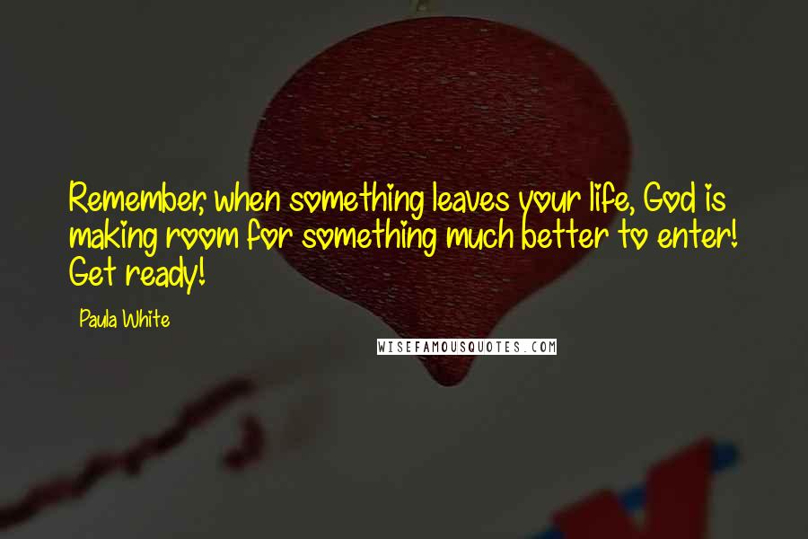 Paula White Quotes: Remember, when something leaves your life, God is making room for something much better to enter! Get ready!