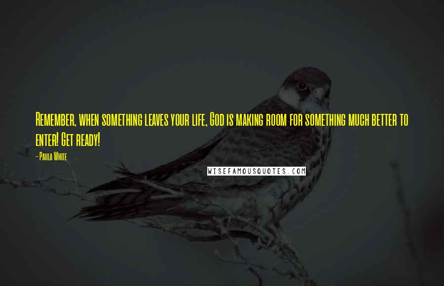 Paula White Quotes: Remember, when something leaves your life, God is making room for something much better to enter! Get ready!