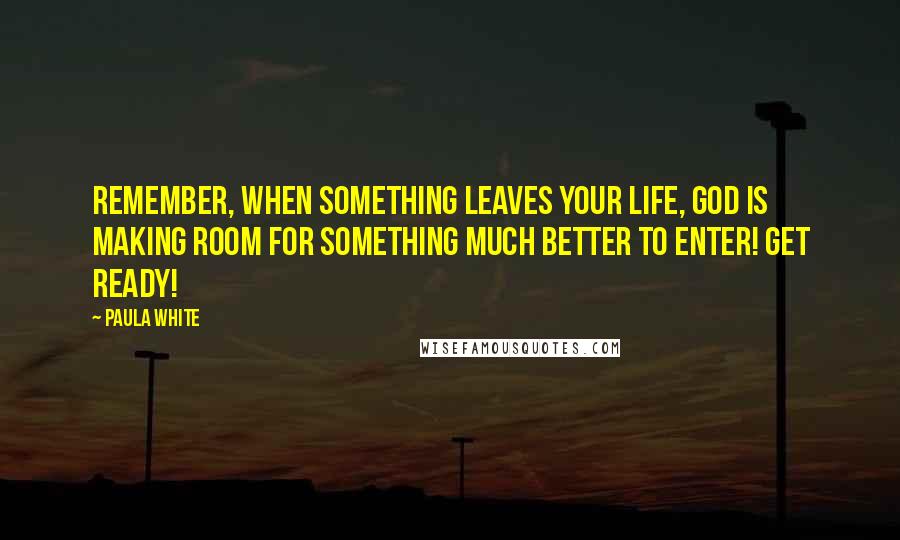 Paula White Quotes: Remember, when something leaves your life, God is making room for something much better to enter! Get ready!