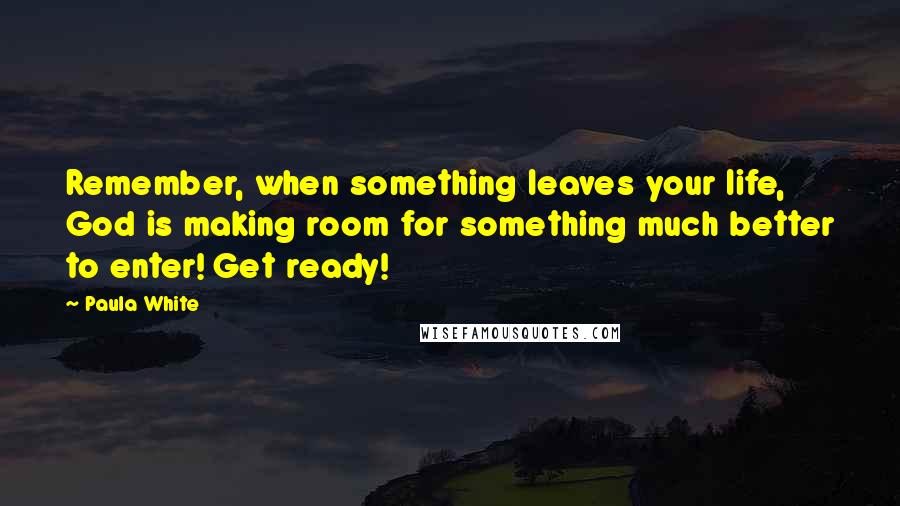 Paula White Quotes: Remember, when something leaves your life, God is making room for something much better to enter! Get ready!