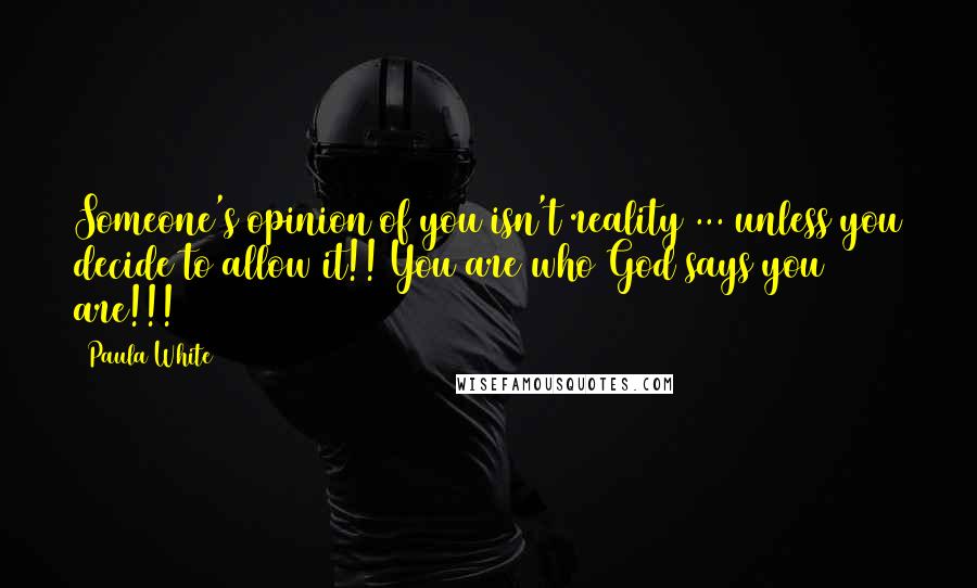 Paula White Quotes: Someone's opinion of you isn't reality ... unless you decide to allow it!! You are who God says you are!!!