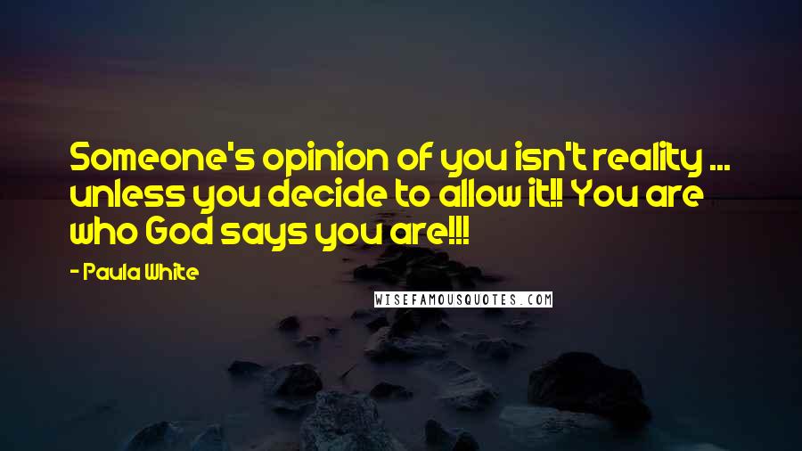 Paula White Quotes: Someone's opinion of you isn't reality ... unless you decide to allow it!! You are who God says you are!!!