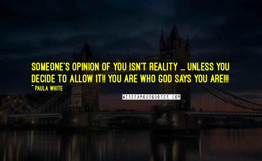 Paula White Quotes: Someone's opinion of you isn't reality ... unless you decide to allow it!! You are who God says you are!!!