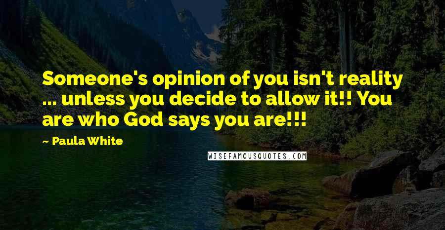 Paula White Quotes: Someone's opinion of you isn't reality ... unless you decide to allow it!! You are who God says you are!!!