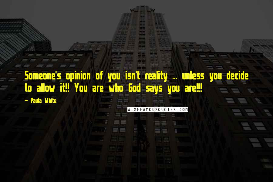 Paula White Quotes: Someone's opinion of you isn't reality ... unless you decide to allow it!! You are who God says you are!!!