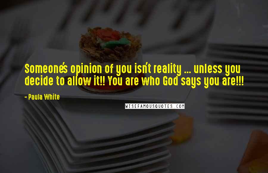 Paula White Quotes: Someone's opinion of you isn't reality ... unless you decide to allow it!! You are who God says you are!!!