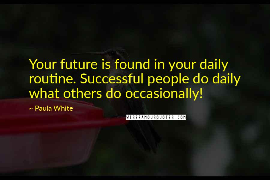 Paula White Quotes: Your future is found in your daily routine. Successful people do daily what others do occasionally!