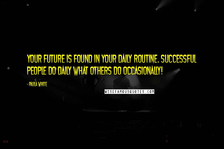 Paula White Quotes: Your future is found in your daily routine. Successful people do daily what others do occasionally!