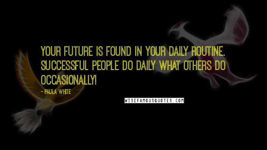 Paula White Quotes: Your future is found in your daily routine. Successful people do daily what others do occasionally!