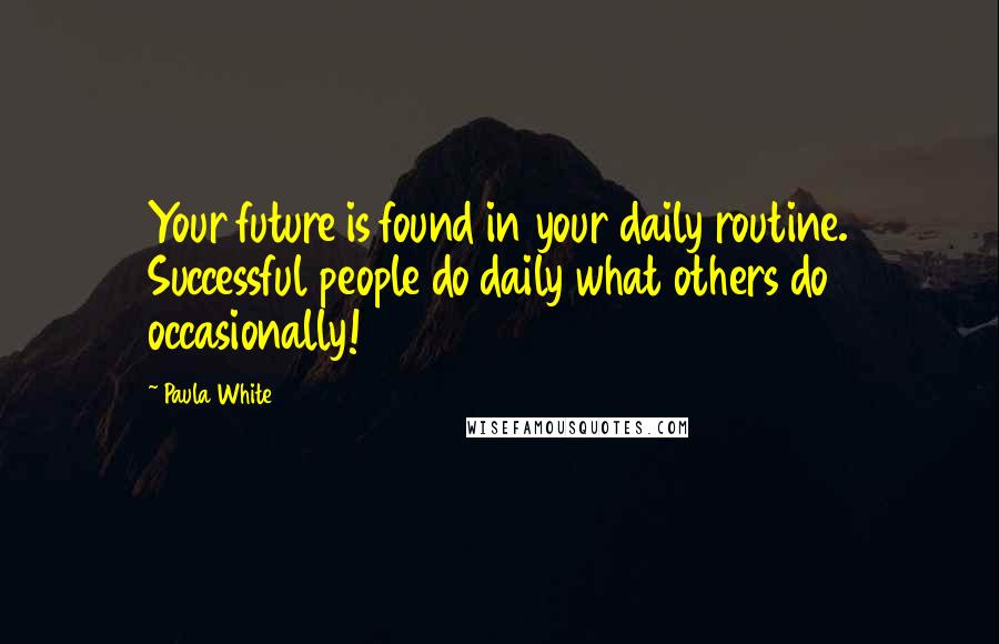 Paula White Quotes: Your future is found in your daily routine. Successful people do daily what others do occasionally!