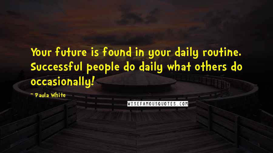 Paula White Quotes: Your future is found in your daily routine. Successful people do daily what others do occasionally!