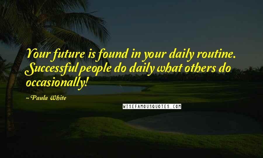 Paula White Quotes: Your future is found in your daily routine. Successful people do daily what others do occasionally!