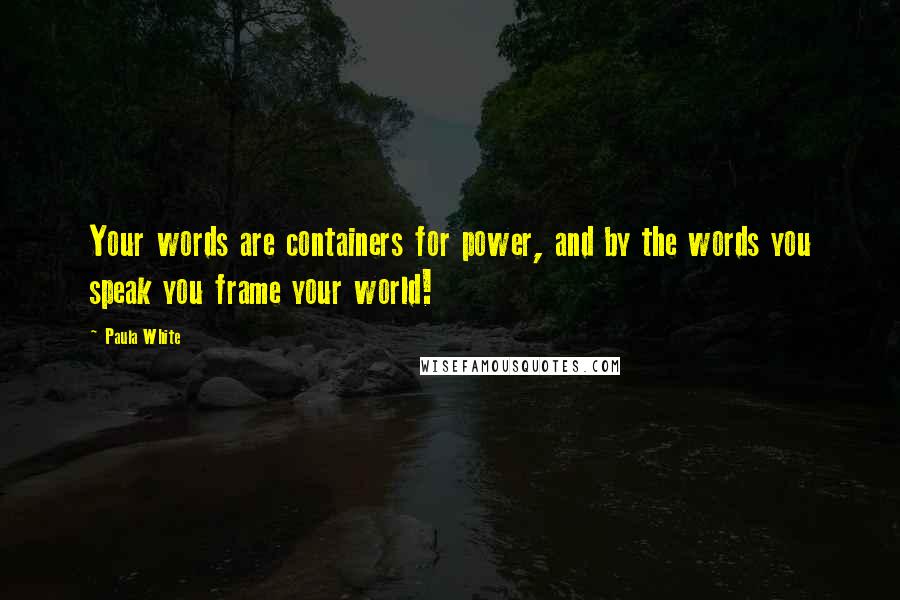 Paula White Quotes: Your words are containers for power, and by the words you speak you frame your world!