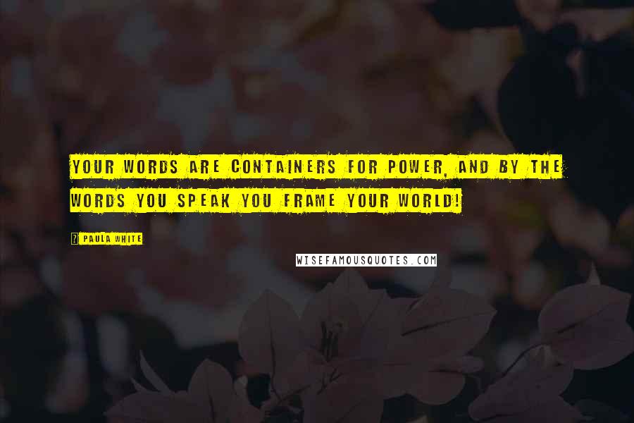 Paula White Quotes: Your words are containers for power, and by the words you speak you frame your world!