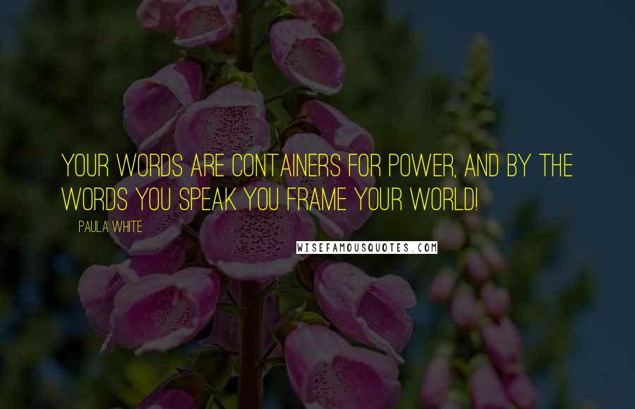 Paula White Quotes: Your words are containers for power, and by the words you speak you frame your world!