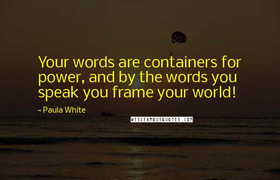 Paula White Quotes: Your words are containers for power, and by the words you speak you frame your world!