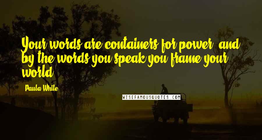 Paula White Quotes: Your words are containers for power, and by the words you speak you frame your world!