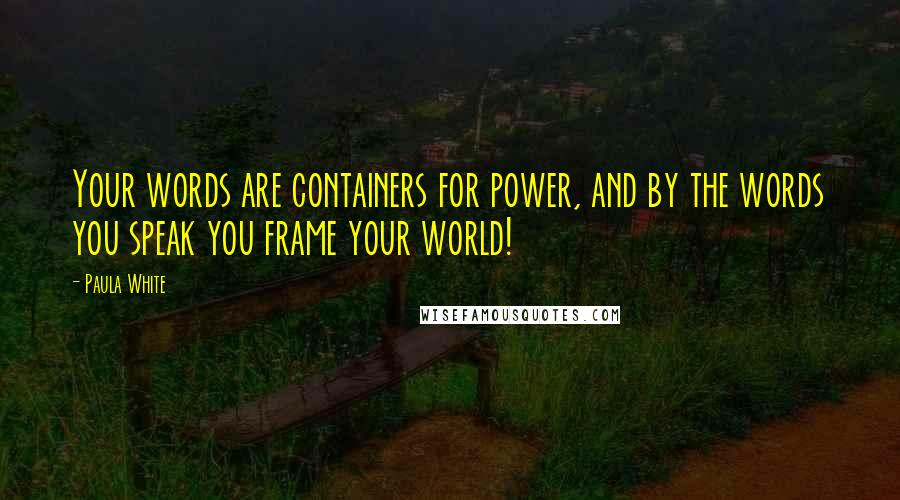 Paula White Quotes: Your words are containers for power, and by the words you speak you frame your world!