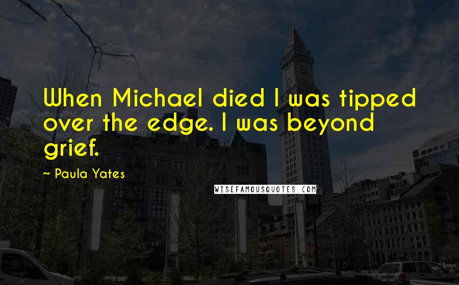 Paula Yates Quotes: When Michael died I was tipped over the edge. I was beyond grief.