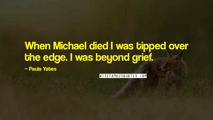 Paula Yates Quotes: When Michael died I was tipped over the edge. I was beyond grief.