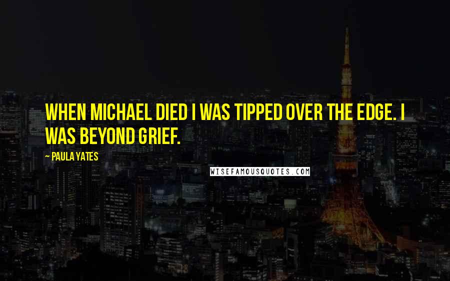 Paula Yates Quotes: When Michael died I was tipped over the edge. I was beyond grief.