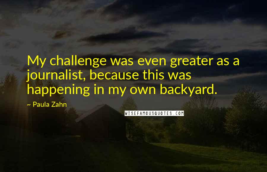 Paula Zahn Quotes: My challenge was even greater as a journalist, because this was happening in my own backyard.