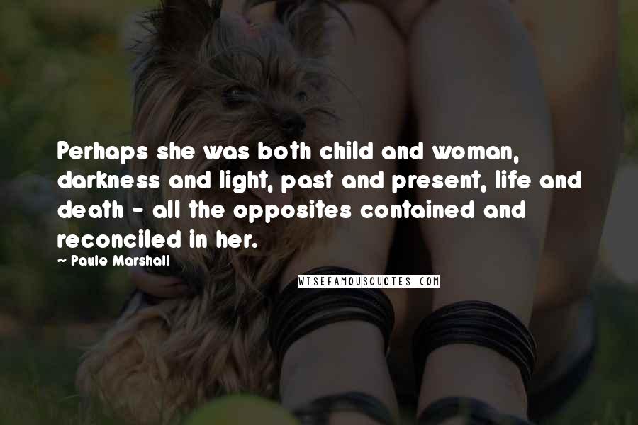 Paule Marshall Quotes: Perhaps she was both child and woman, darkness and light, past and present, life and death - all the opposites contained and reconciled in her.