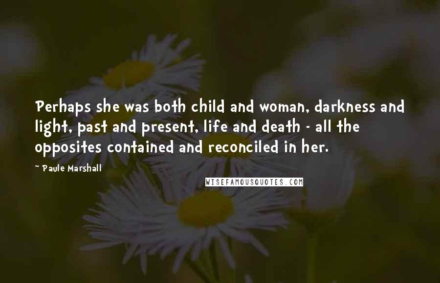 Paule Marshall Quotes: Perhaps she was both child and woman, darkness and light, past and present, life and death - all the opposites contained and reconciled in her.