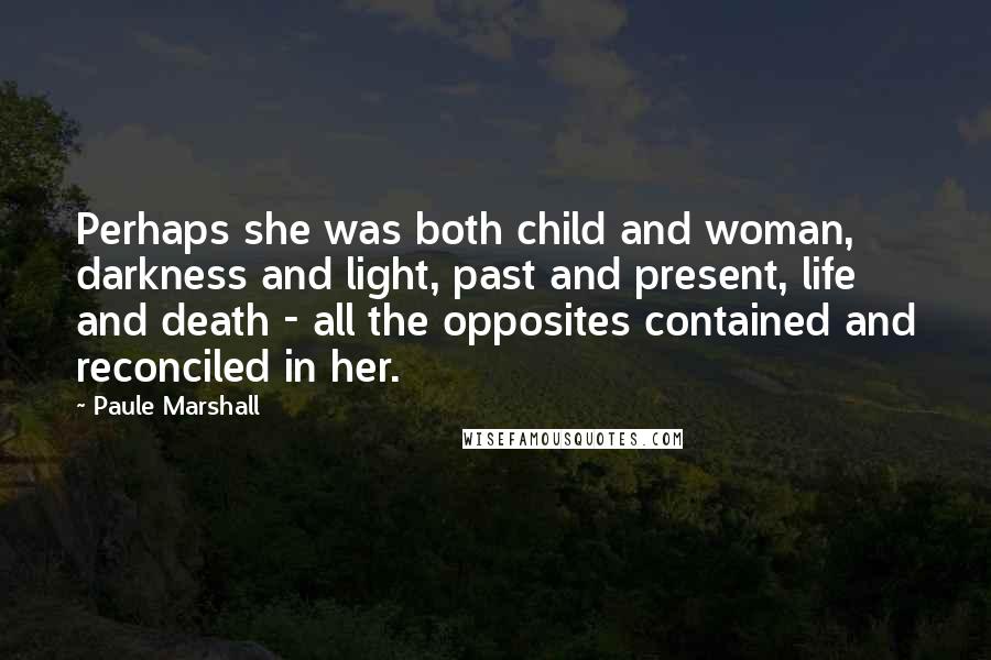 Paule Marshall Quotes: Perhaps she was both child and woman, darkness and light, past and present, life and death - all the opposites contained and reconciled in her.