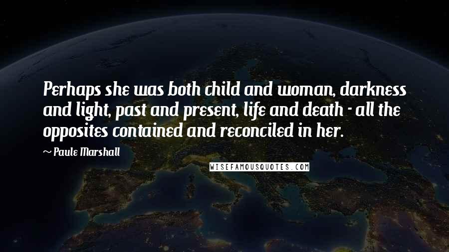 Paule Marshall Quotes: Perhaps she was both child and woman, darkness and light, past and present, life and death - all the opposites contained and reconciled in her.