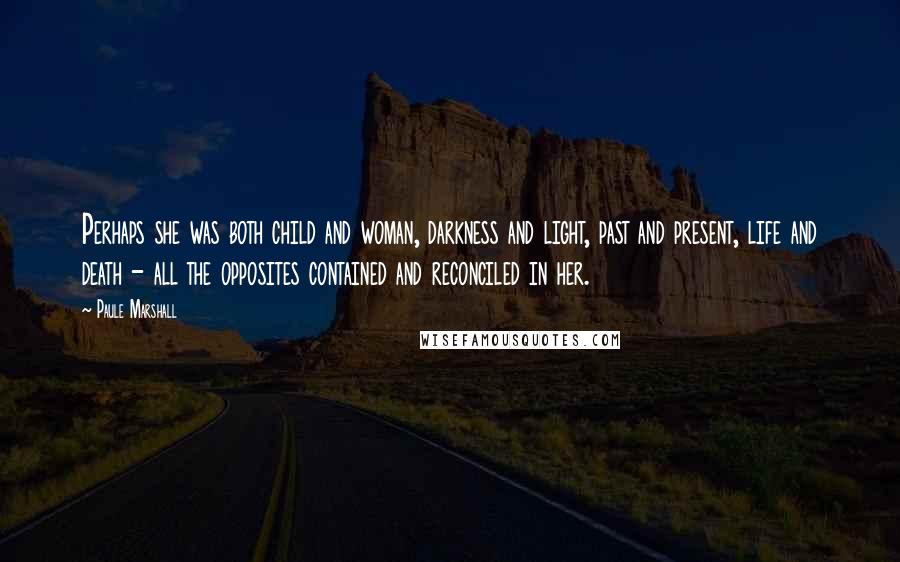Paule Marshall Quotes: Perhaps she was both child and woman, darkness and light, past and present, life and death - all the opposites contained and reconciled in her.