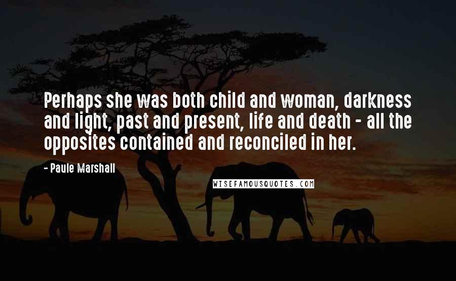 Paule Marshall Quotes: Perhaps she was both child and woman, darkness and light, past and present, life and death - all the opposites contained and reconciled in her.