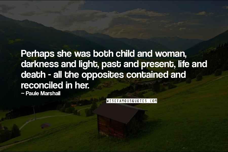 Paule Marshall Quotes: Perhaps she was both child and woman, darkness and light, past and present, life and death - all the opposites contained and reconciled in her.